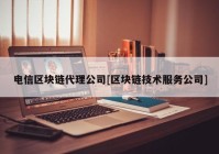 电信区块链代理公司[区块链技术服务公司]