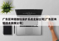 广东区块链版权保护系统定制公司[广东区块链技术有限公司]