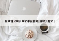 区块链公司云采矿平台官网[区块云挖矿]