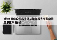 a股有哪些公司属于区块链[a股有哪些公司属于区块链的]