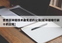 世界区块链技术最先进的公司[区块链排行前十的公司]