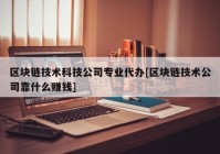 区块链技术科技公司专业代办[区块链技术公司靠什么赚钱]