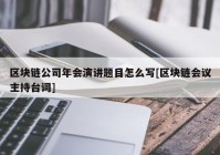 区块链公司年会演讲题目怎么写[区块链会议主持台词]