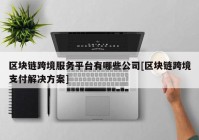 区块链跨境服务平台有哪些公司[区块链跨境支付解决方案]