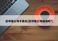 区块链公司不敢去[区块链公司赚钱吗?]