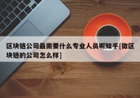 区块链公司最需要什么专业人员呢知乎[做区块链的公司怎么样]