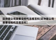 区块链公司需要交税吗百度百科[区块链公司需要交税吗百度百科]