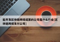 能开发区块链跨境结算的公司是什么行业[区块链跨境支付公司]