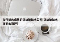 如何挑选成熟的区块链技术公司[区块链技术哪家公司好]