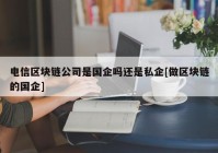 电信区块链公司是国企吗还是私企[做区块链的国企]