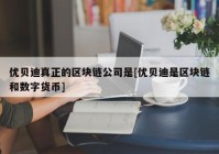 优贝迪真正的区块链公司是[优贝迪是区块链和数字货币]