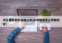 河北推荐的区块链公司[区块链哪家公司做的好]