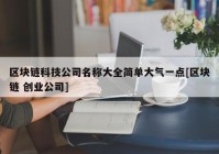 区块链科技公司名称大全简单大气一点[区块链 创业公司]