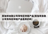 新加坡金融公司发布区块链产品[新加坡金融公司发布区块链产品是真的吗]