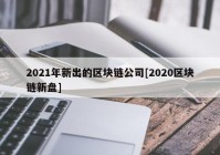 2021年新出的区块链公司[2020区块链新盘]