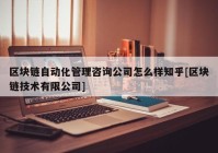 区块链自动化管理咨询公司怎么样知乎[区块链技术有限公司]