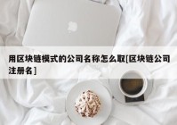 用区块链模式的公司名称怎么取[区块链公司注册名]