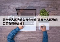 苏州十大区块链公司有哪些[苏州十大区块链公司有哪些企业]