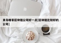 青岛哪家区块链公司好一点[区块链比较好的公司]