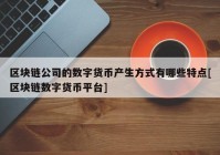 区块链公司的数字货币产生方式有哪些特点[区块链数字货币平台]