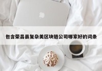 包含荣昌县复杂美区块链公司哪家好的词条