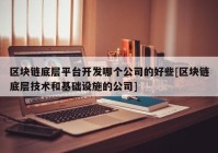 区块链底层平台开发哪个公司的好些[区块链底层技术和基础设施的公司]