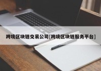 跨境区块链交易公司[跨境区块链服务平台]