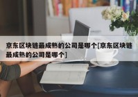 京东区块链最成熟的公司是哪个[京东区块链最成熟的公司是哪个]