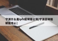 宁波什么是ipfs区块链公司[宁波区块链赋能中心]