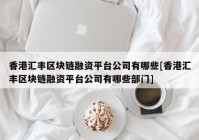 香港汇丰区块链融资平台公司有哪些[香港汇丰区块链融资平台公司有哪些部门]