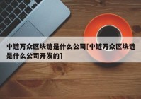 中链万众区块链是什么公司[中链万众区块链是什么公司开发的]