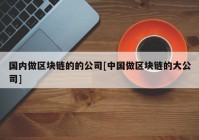 国内做区块链的的公司[中国做区块链的大公司]