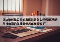 区块链科技公司的发展前景怎么样呢[区块链科技公司的发展前景怎么样呢知乎]