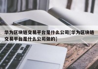 华为区块链交易平台是什么公司[华为区块链交易平台是什么公司做的]