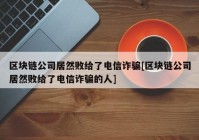 区块链公司居然败给了电信诈骗[区块链公司居然败给了电信诈骗的人]