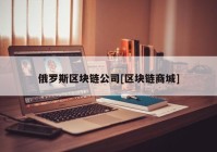 俄罗斯区块链公司[区块链商城]