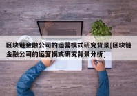 区块链金融公司的运营模式研究背景[区块链金融公司的运营模式研究背景分析]