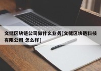 文储区块链公司做什么业务[文储区块链科技有限公司 怎么样]