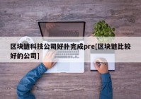 区块链科技公司好扑完成pre[区块链比较好的公司]