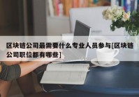 区块链公司最需要什么专业人员参与[区块链公司职位都有哪些]