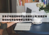 甘肃区块链招投标平台有哪些公司[甘肃区块链招投标平台有哪些公司参与]