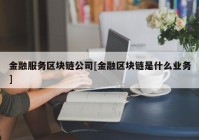 金融服务区块链公司[金融区块链是什么业务]