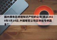 国内拥有区块链知识产权的公司[截止2020年5月14日,中国哪家公司区块链专利最多?]