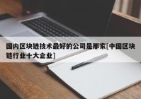 国内区块链技术最好的公司是那家[中国区块链行业十大企业]